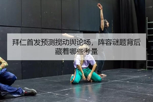 拜仁首发预测搅动舆论场，阵容谜题背后藏着哪些考量