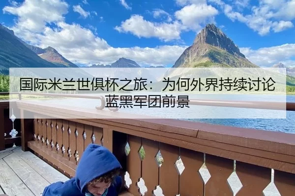 国际米兰世俱杯之旅：为何外界持续讨论蓝黑军团前景